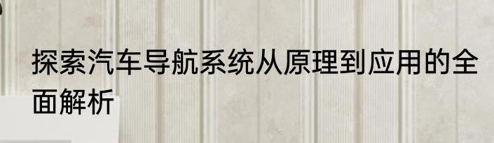 探索汽车导航系统从原理到应用的全面解析