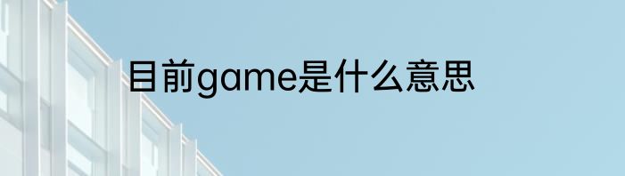 目前game是什么意思