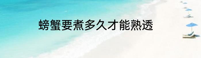 螃蟹要煮多久才能熟透