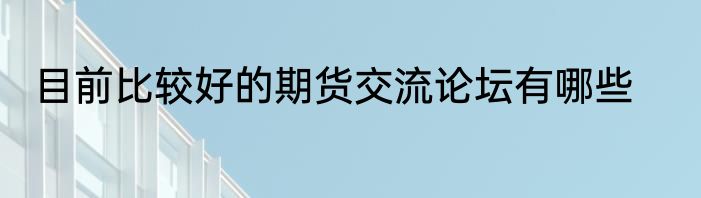 目前比较好的期货交流论坛有哪些