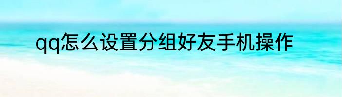 qq怎么设置分组好友手机操作