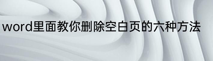 word里面教你删除空白页的六种方法