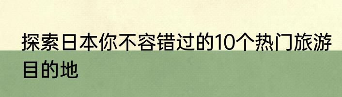 探索日本你不容错过的10个热门旅游目的地