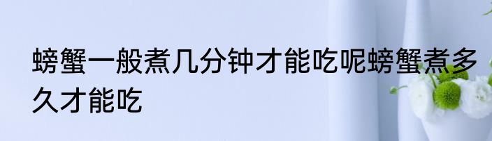 螃蟹一般煮几分钟才能吃呢螃蟹煮多久才能吃