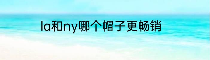 la和ny哪个帽子更畅销