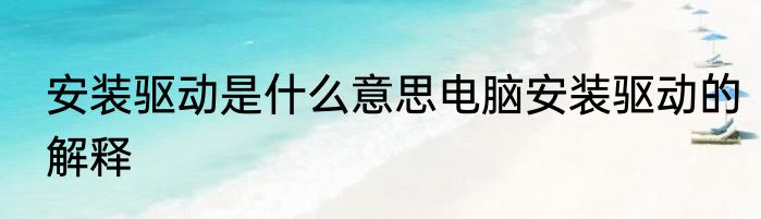 安装驱动是什么意思电脑安装驱动的解释