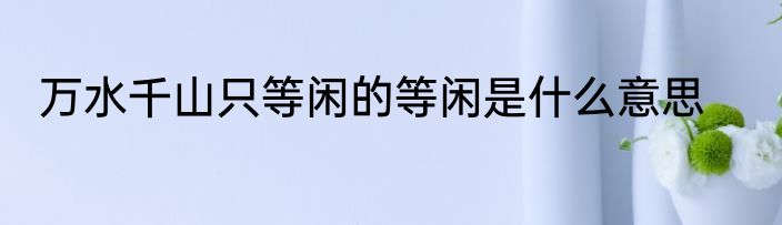 万水千山只等闲的等闲是什么意思