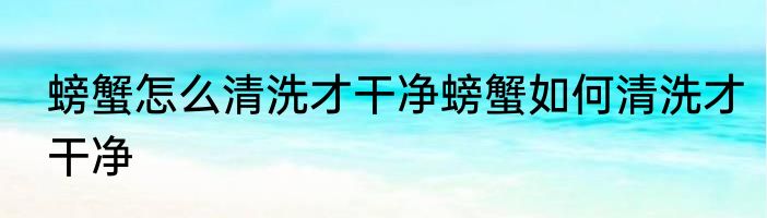 螃蟹怎么清洗才干净螃蟹如何清洗才干净