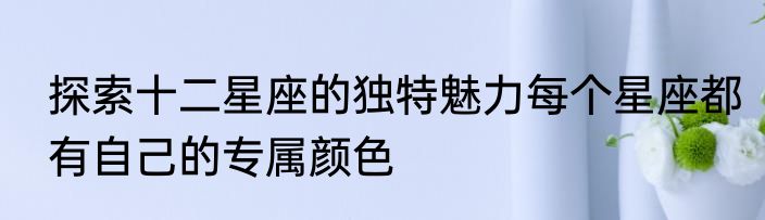 探索十二星座的独特魅力每个星座都有自己的专属颜色