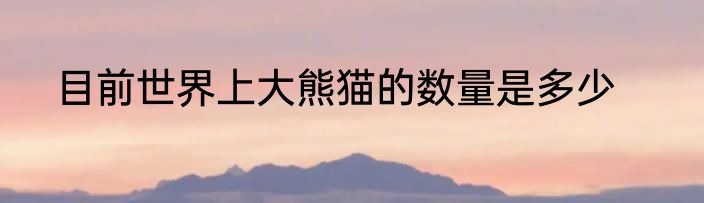 目前世界上大熊猫的数量是多少