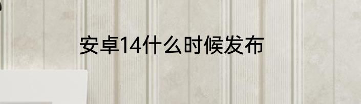 安卓14什么时候发布