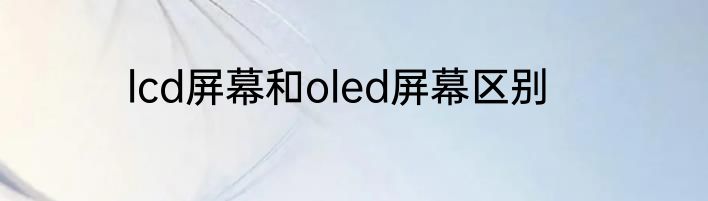 lcd屏幕和oled屏幕区别