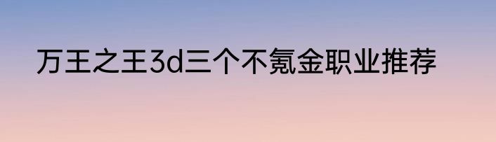 万王之王3d三个不氪金职业推荐
