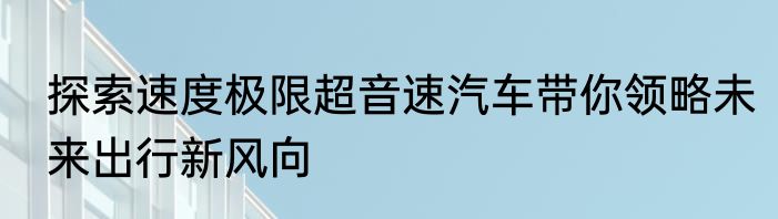 探索速度极限超音速汽车带你领略未来出行新风向