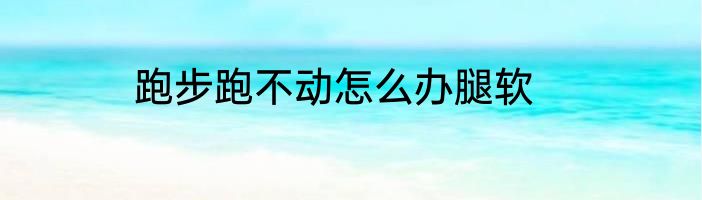 跑步跑不动怎么办腿软