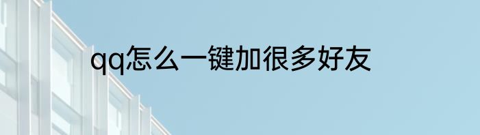qq怎么一键加很多好友