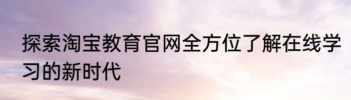 探索淘宝教育官网全方位了解在线学习的新时代