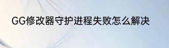 GG修改器守护进程失败怎么解决
