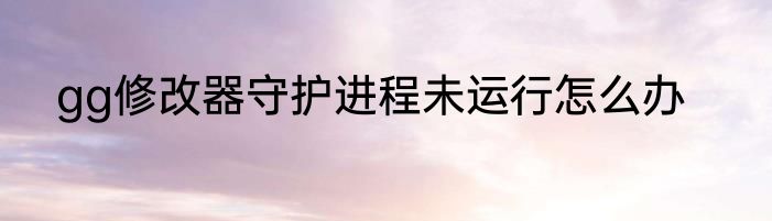 gg修改器守护进程未运行怎么办