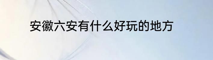 安徽六安有什么好玩的地方