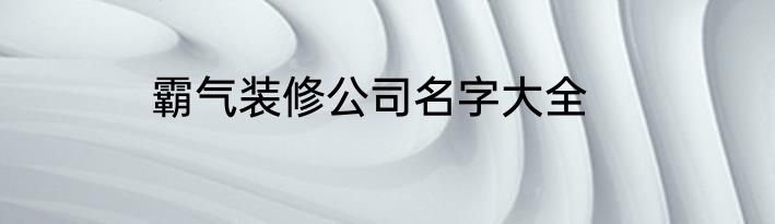 霸气装修公司名字大全