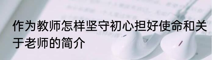 作为教师怎样坚守初心担好使命和关于老师的简介