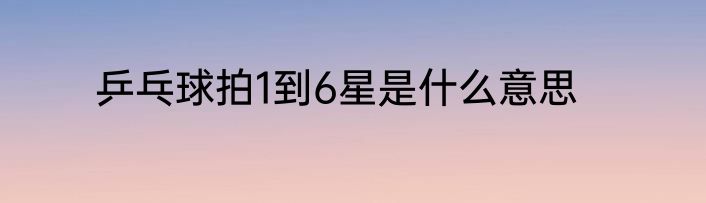 乒乓球拍1到6星是什么意思