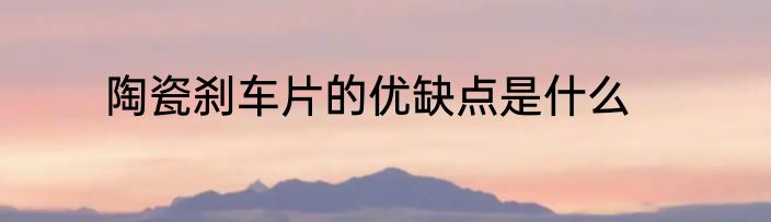 陶瓷刹车片的优缺点是什么