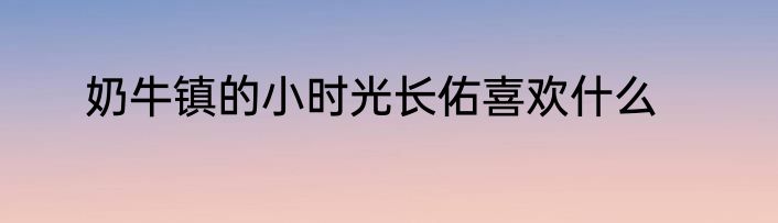 奶牛镇的小时光长佑喜欢什么