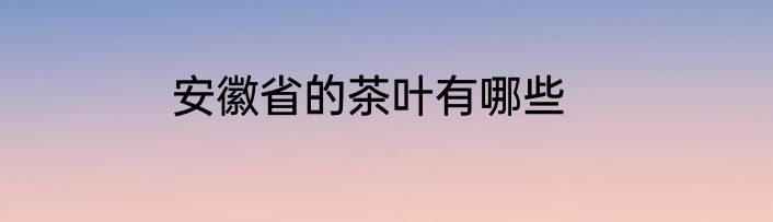 安徽省的茶叶有哪些