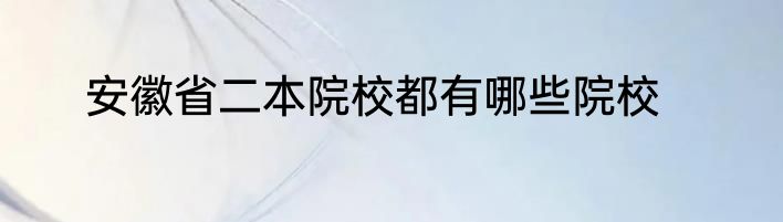 安徽省二本院校都有哪些院校