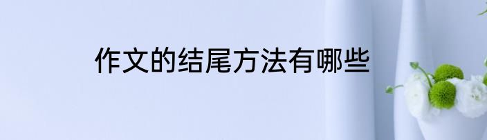 作文的结尾方法有哪些