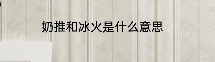 奶推和冰火是什么意思