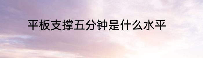 平板支撑五分钟是什么水平