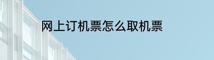网上订机票怎么取机票