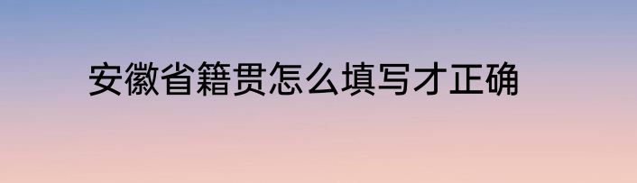 安徽省籍贯怎么填写才正确