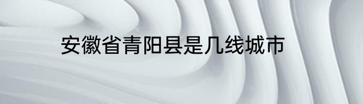 安徽省青阳县是几线城市