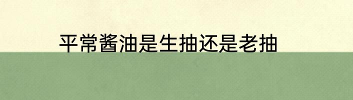 平常酱油是生抽还是老抽