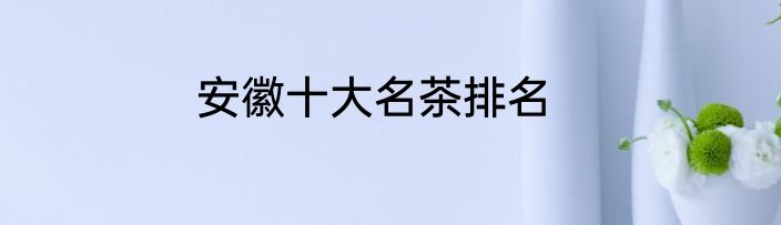 安徽十大名茶排名