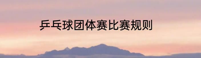 乒乓球团体赛比赛规则