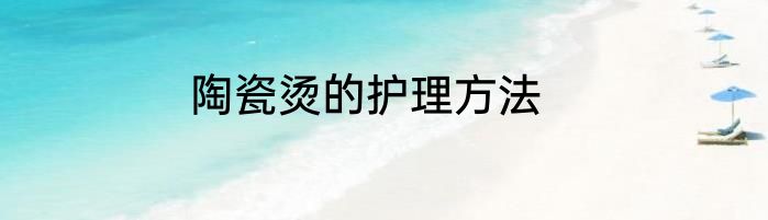 陶瓷烫的护理方法