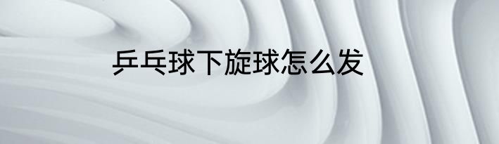 乒乓球下旋球怎么发