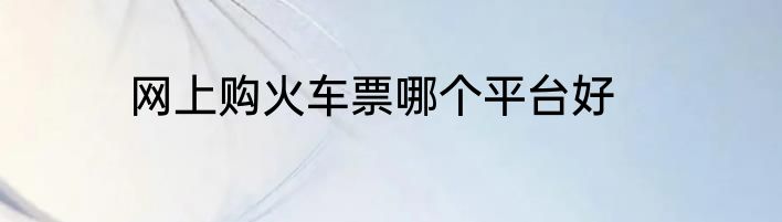 网上购火车票哪个平台好