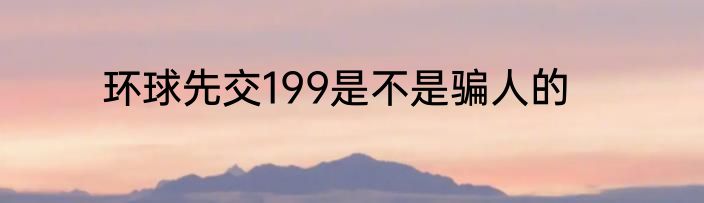 环球先交199是不是骗人的