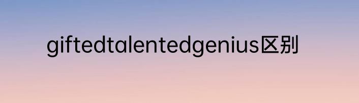 giftedtalentedgenius区别