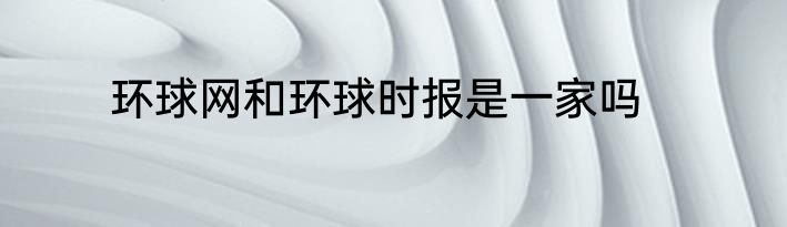环球网和环球时报是一家吗