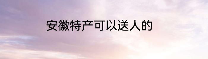 安徽特产可以送人的