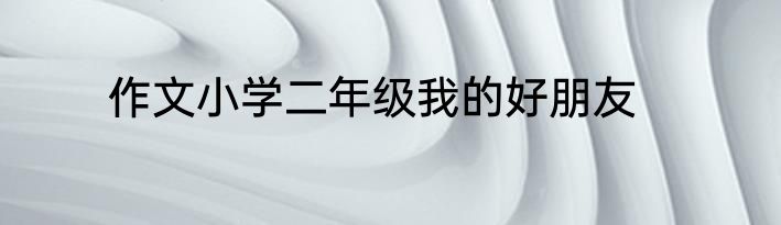 作文小学二年级我的好朋友