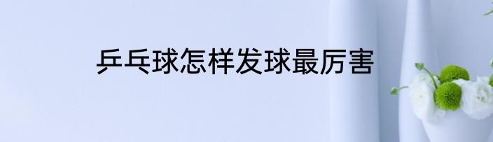 乒乓球怎样发球最厉害