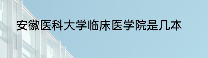 安徽医科大学临床医学院是几本